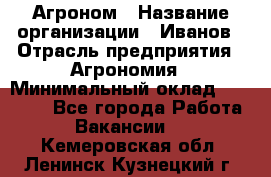 Агроном › Название организации ­ Иванов › Отрасль предприятия ­ Агрономия › Минимальный оклад ­ 30 000 - Все города Работа » Вакансии   . Кемеровская обл.,Ленинск-Кузнецкий г.